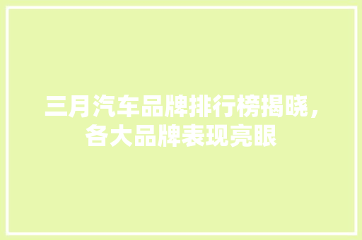 三月汽车品牌排行榜揭晓，各大品牌表现亮眼