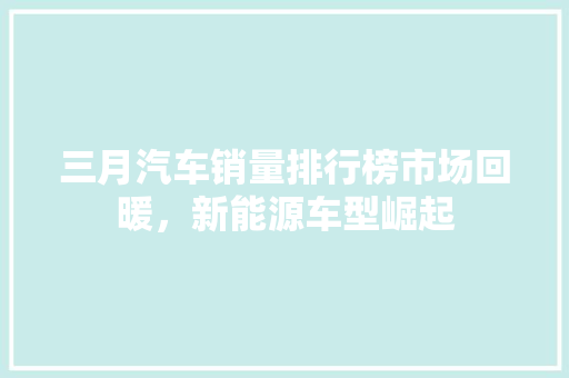三月汽车销量排行榜市场回暖，新能源车型崛起