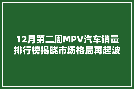 12月第二周MPV汽车销量排行榜揭晓市场格局再起波澜