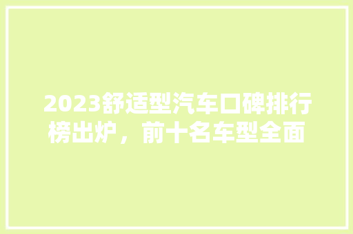 2023舒适型汽车口碑排行榜出炉，前十名车型全面