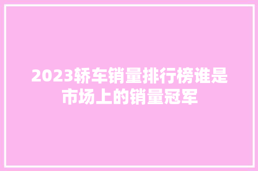 2023轿车销量排行榜谁是市场上的销量冠军