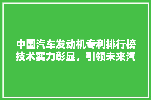 中国汽车发动机专利排行榜技术实力彰显，引领未来汽车发展