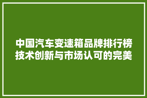 中国汽车变速箱品牌排行榜技术创新与市场认可的完美结合