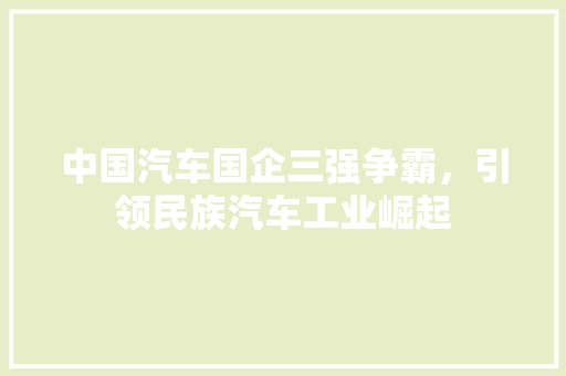 中国汽车国企三强争霸，引领民族汽车工业崛起