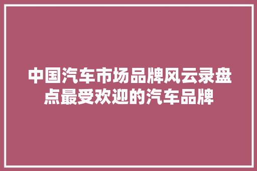 中国汽车市场品牌风云录盘点最受欢迎的汽车品牌
