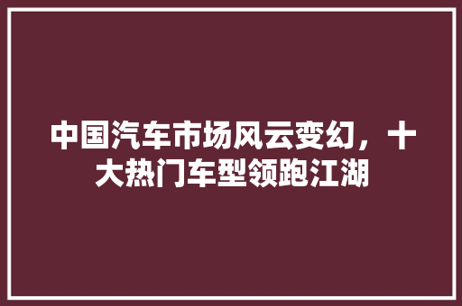 中国汽车市场风云变幻，十大热门车型领跑江湖
