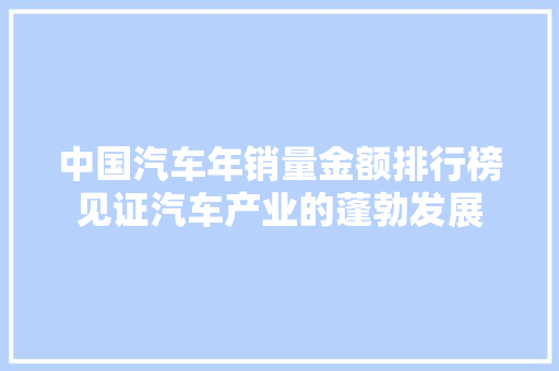 中国汽车年销量金额排行榜见证汽车产业的蓬勃发展