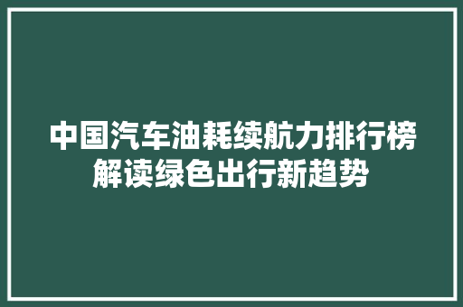 中国汽车油耗续航力排行榜解读绿色出行新趋势