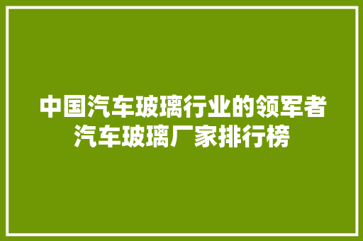 中国汽车玻璃行业的领军者汽车玻璃厂家排行榜
