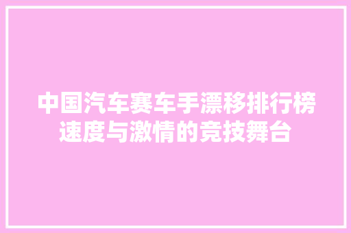 中国汽车赛车手漂移排行榜速度与激情的竞技舞台