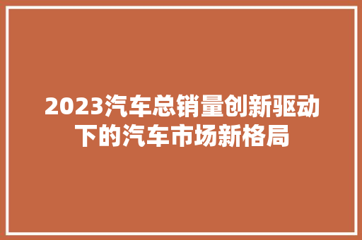 2023汽车总销量创新驱动下的汽车市场新格局