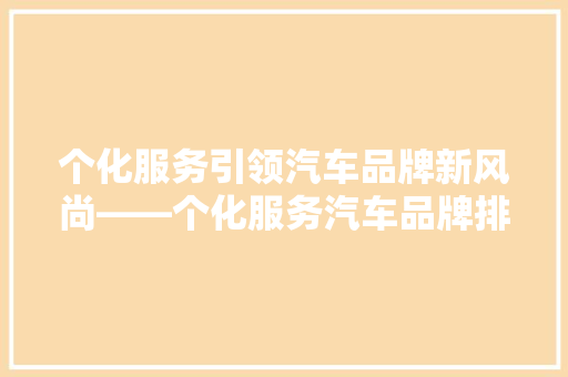 个化服务引领汽车品牌新风尚——个化服务汽车品牌排行榜