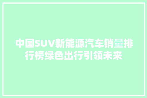 中国SUV新能源汽车销量排行榜绿色出行引领未来
