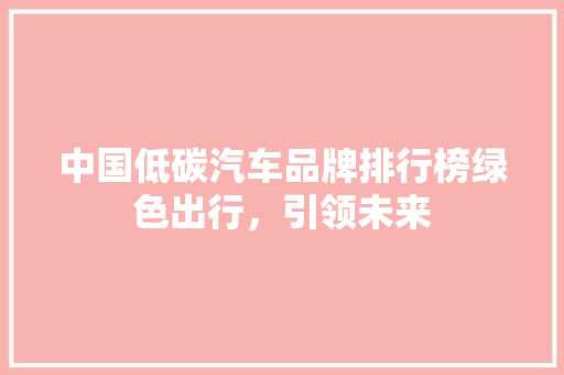 中国低碳汽车品牌排行榜绿色出行，引领未来