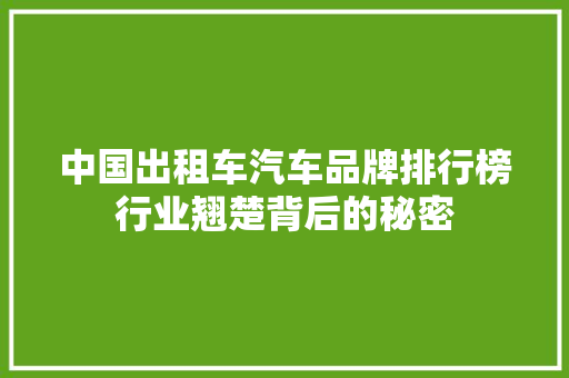 中国出租车汽车品牌排行榜行业翘楚背后的秘密