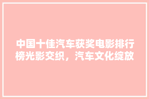 中国十佳汽车获奖电影排行榜光影交织，汽车文化绽放