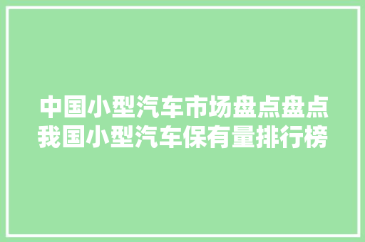 中国小型汽车市场盘点盘点我国小型汽车保有量排行榜，提示消费趋势