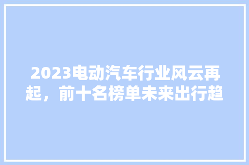 2023电动汽车行业风云再起，前十名榜单未来出行趋势
