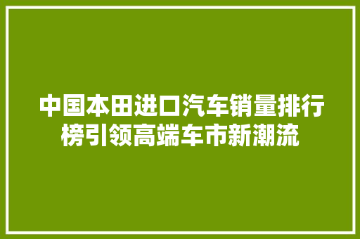 中国本田进口汽车销量排行榜引领高端车市新潮流