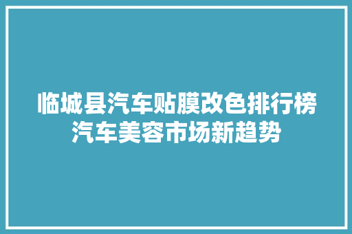 临城县汽车贴膜改色排行榜汽车美容市场新趋势