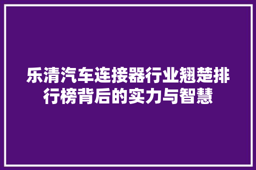 乐清汽车连接器行业翘楚排行榜背后的实力与智慧
