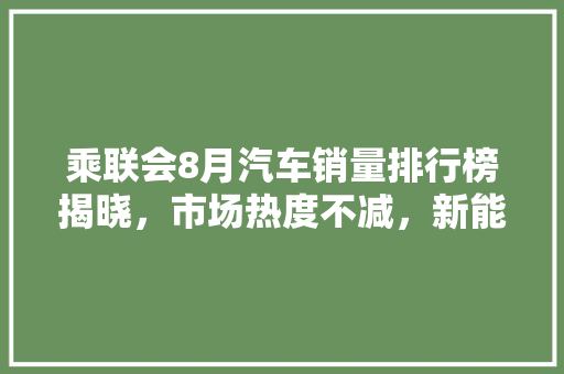 乘联会8月汽车销量排行榜揭晓，市场热度不减，新能源汽车崛起