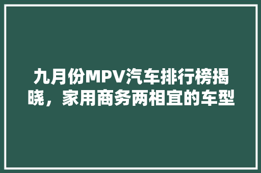 九月份MPV汽车排行榜揭晓，家用商务两相宜的车型盘点