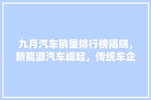 九月汽车销量排行榜揭晓，新能源汽车崛起，传统车企面临挑战