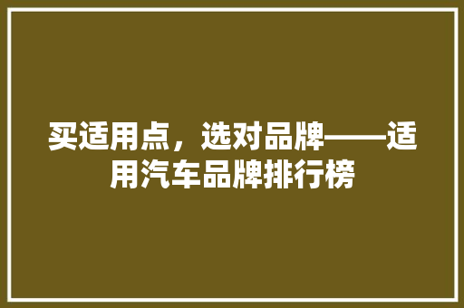 买适用点，选对品牌——适用汽车品牌排行榜