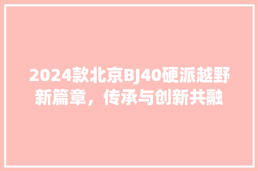 2024款北京BJ40硬派越野新篇章，传承与创新共融
