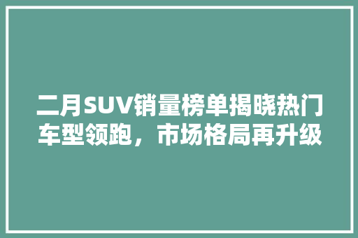 二月SUV销量榜单揭晓热门车型领跑，市场格局再升级