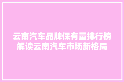 云南汽车品牌保有量排行榜解读云南汽车市场新格局