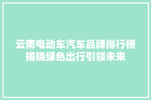 云南电动车汽车品牌排行榜揭晓绿色出行引领未来