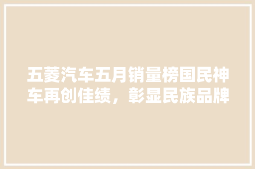 五菱汽车五月销量榜国民神车再创佳绩，彰显民族品牌实力