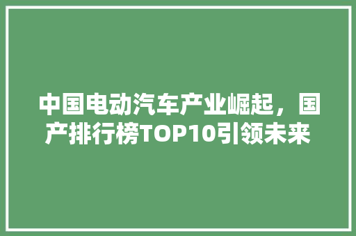 中国电动汽车产业崛起，国产排行榜TOP10引领未来出行新风尚