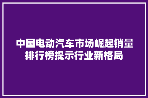 中国电动汽车市场崛起销量排行榜提示行业新格局