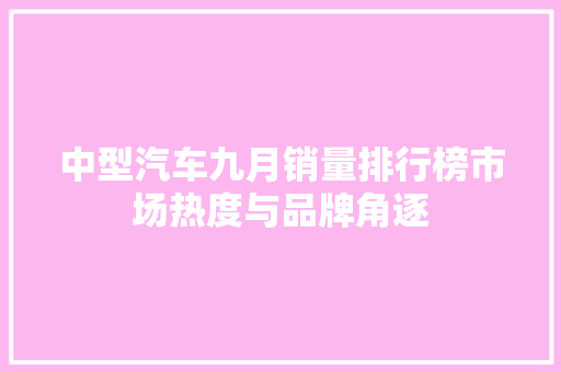 中型汽车九月销量排行榜市场热度与品牌角逐