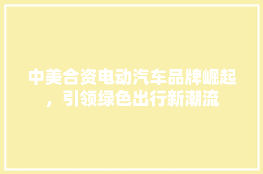中美合资电动汽车品牌崛起，引领绿色出行新潮流