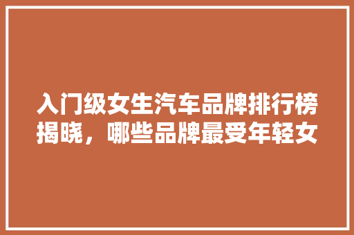 入门级女生汽车品牌排行榜揭晓，哪些品牌最受年轻女青睐