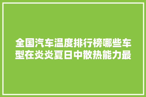 全国汽车温度排行榜哪些车型在炎炎夏日中散热能力最强