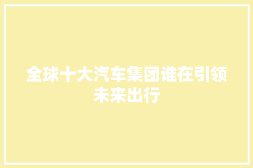 全球十大汽车集团谁在引领未来出行