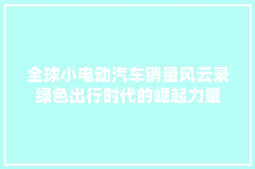 全球小电动汽车销量风云录绿色出行时代的崛起力量