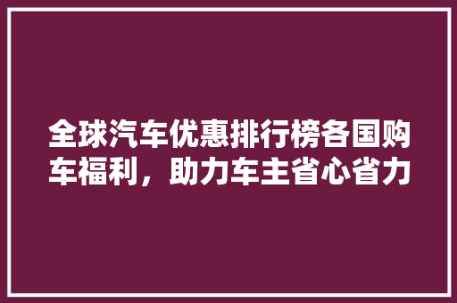 全球汽车优惠排行榜各国购车福利，助力车主省心省力