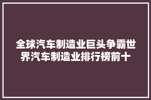 全球汽车制造业巨头争霸世界汽车制造业排行榜前十
