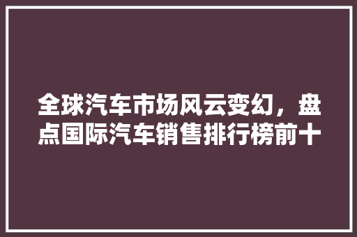 全球汽车市场风云变幻，盘点国际汽车销售排行榜前十名