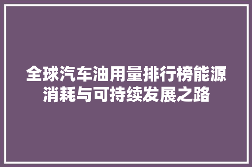 全球汽车油用量排行榜能源消耗与可持续发展之路