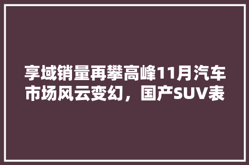 享域销量再攀高峰11月汽车市场风云变幻，国产SUV表现抢眼