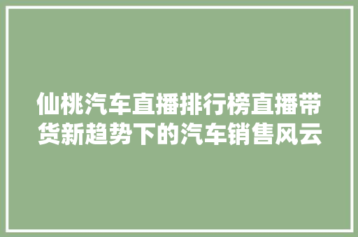 仙桃汽车直播排行榜直播带货新趋势下的汽车销售风云
