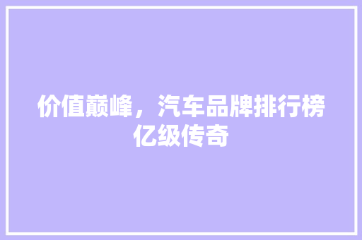价值巅峰，汽车品牌排行榜亿级传奇