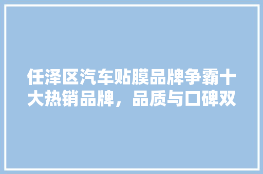任泽区汽车贴膜品牌争霸十大热销品牌，品质与口碑双丰收！